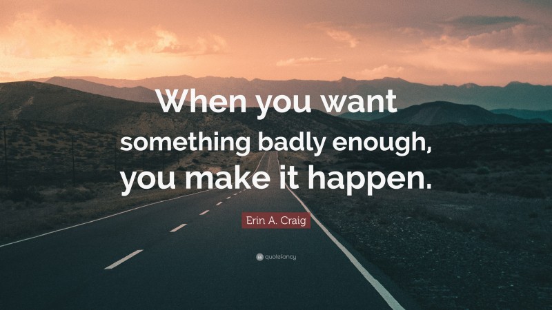Erin A. Craig Quote: “When you want something badly enough, you make it happen.”