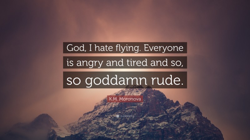K.M. Moronova Quote: “God, I hate flying. Everyone is angry and tired and so, so goddamn rude.”