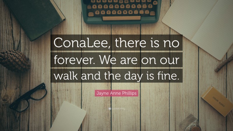 Jayne Anne Phillips Quote: “ConaLee, there is no forever. We are on our walk and the day is fine.”