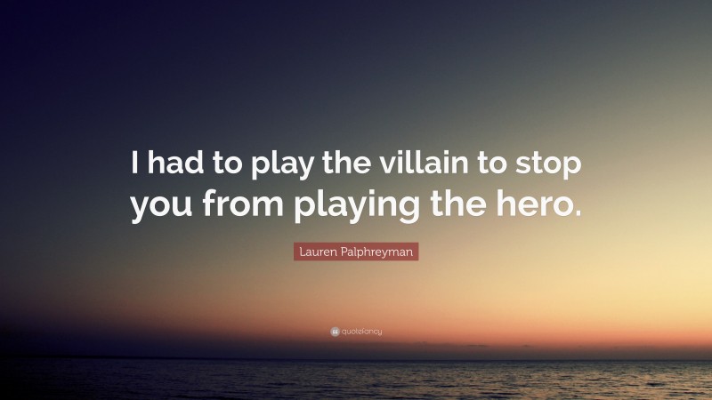 Lauren Palphreyman Quote: “I had to play the villain to stop you from playing the hero.”