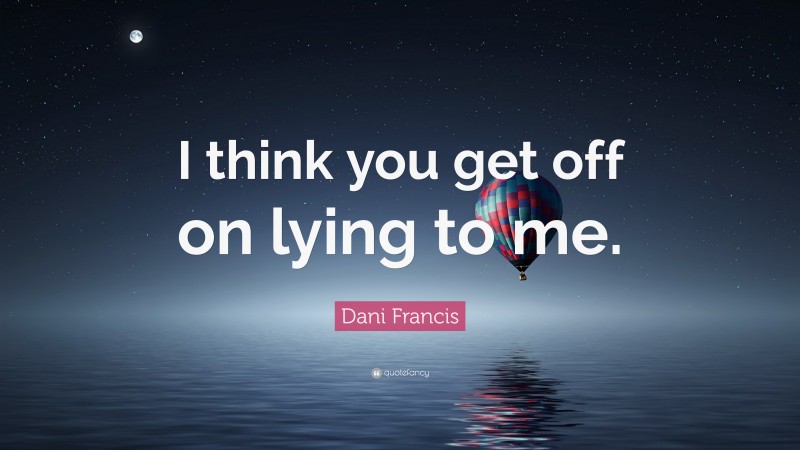 Dani Francis Quote: “I think you get off on lying to me.”