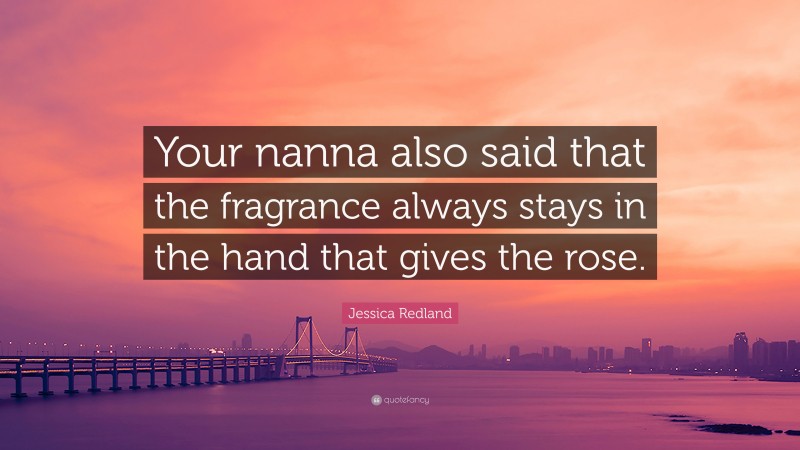 Jessica Redland Quote: “Your nanna also said that the fragrance always stays in the hand that gives the rose.”