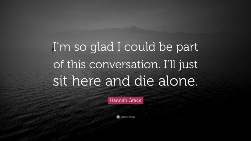 Hannah Grace Quote: “I’m so glad I could be part of this conversation. I’ll just sit here and die alone.”