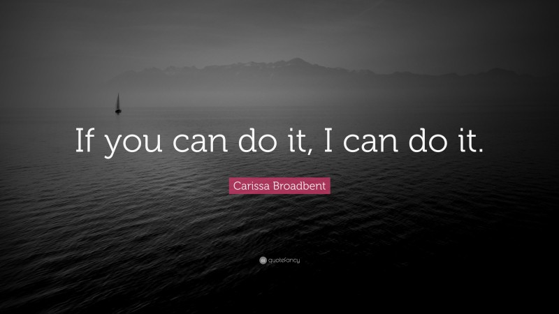Carissa Broadbent Quote: “If you can do it, I can do it.”