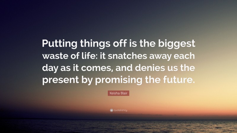 Keisha Blair Quote: “Putting things off is the biggest waste of life: it snatches away each day as it comes, and denies us the present by promising the future.”