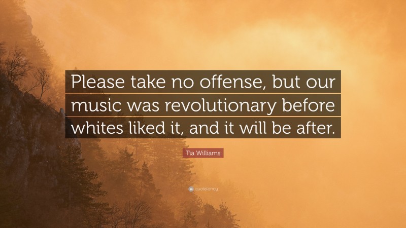 Tia Williams Quote: “Please take no offense, but our music was revolutionary before whites liked it, and it will be after.”