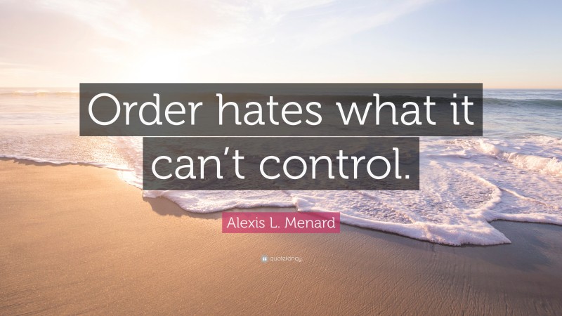 Alexis L. Menard Quote: “Order hates what it can’t control.”