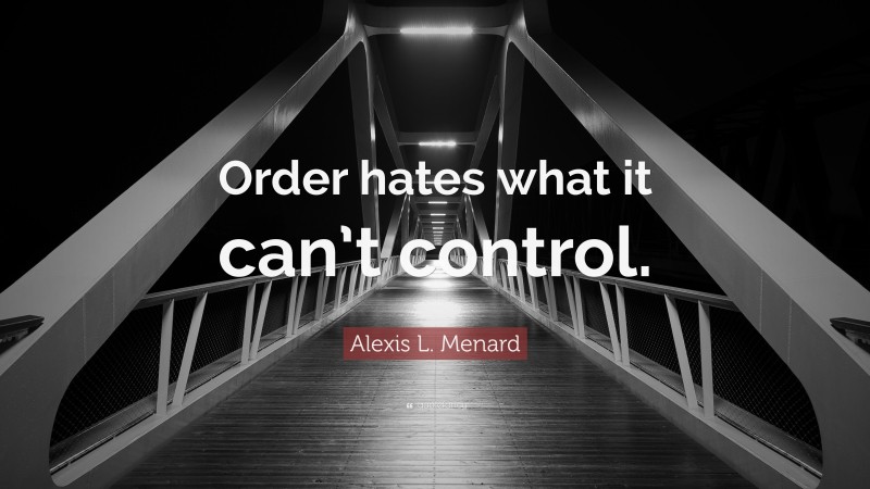 Alexis L. Menard Quote: “Order hates what it can’t control.”