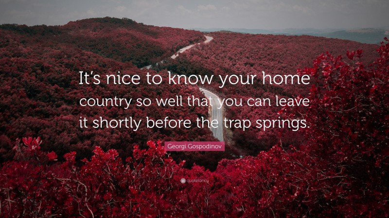 Georgi Gospodinov Quote: “It’s nice to know your home country so well that you can leave it shortly before the trap springs.”