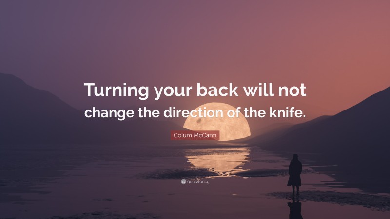 Colum McCann Quote: “Turning your back will not change the direction of the knife.”