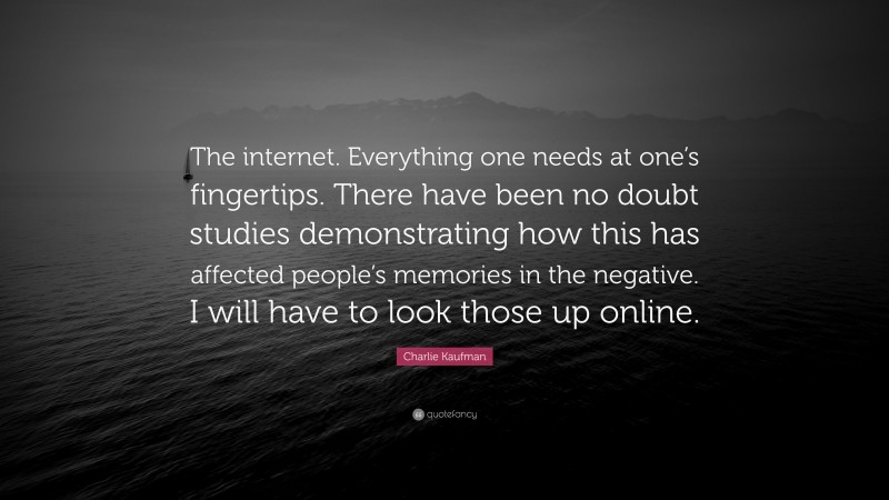 Charlie Kaufman Quote: “The internet. Everything one needs at one’s fingertips. There have been no doubt studies demonstrating how this has affected people’s memories in the negative. I will have to look those up online.”