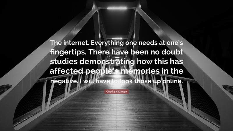 Charlie Kaufman Quote: “The internet. Everything one needs at one’s fingertips. There have been no doubt studies demonstrating how this has affected people’s memories in the negative. I will have to look those up online.”