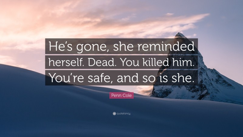 Penn Cole Quote: “He’s gone, she reminded herself. Dead. You killed him. You’re safe, and so is she.”