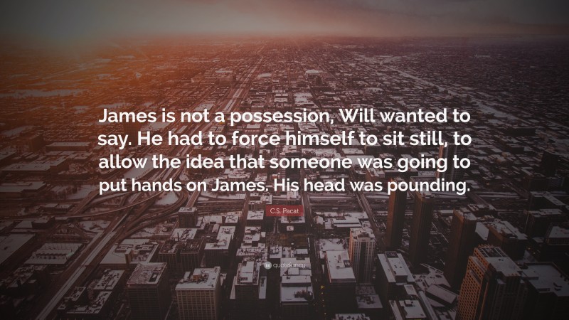 C.S. Pacat Quote: “James is not a possession, Will wanted to say. He had to force himself to sit still, to allow the idea that someone was going to put hands on James. His head was pounding.”