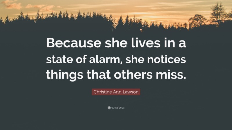 Christine Ann Lawson Quote: “Because she lives in a state of alarm, she notices things that others miss.”