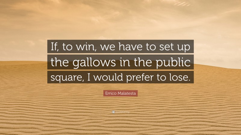 Errico Malatesta Quote: “If, to win, we have to set up the gallows in the public square, I would prefer to lose.”