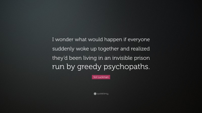 Sol Luckman Quote: “I wonder what would happen if everyone suddenly woke up together and realized they’d been living in an invisible prison run by greedy psychopaths.”