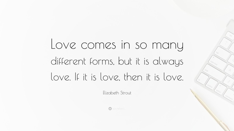 Elizabeth Strout Quote: “Love comes in so many different forms, but it is always love. If it is love, then it is love.”