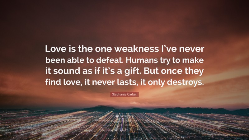 Stephanie Garber Quote: “Love is the one weakness I’ve never been able to defeat. Humans try to make it sound as if it’s a gift. But once they find love, it never lasts, it only destroys.”