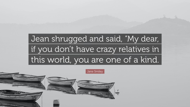 Jane Smiley Quote: “Jean shrugged and said, “My dear, if you don’t have crazy relatives in this world, you are one of a kind.”