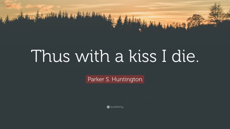 Parker S. Huntington Quote: “Thus with a kiss I die.”