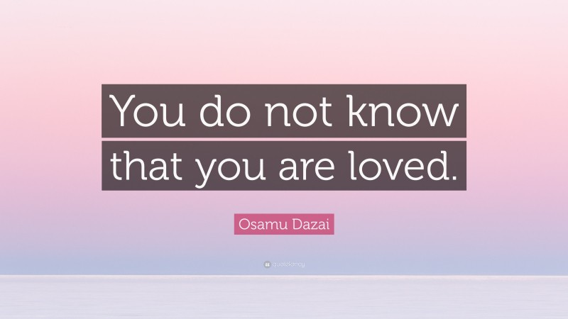 Osamu Dazai Quote: “You do not know that you are loved.”