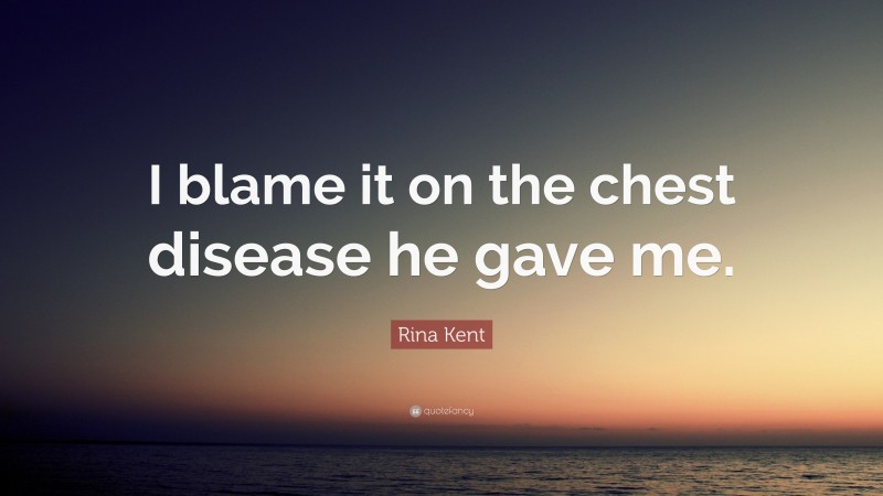 Rina Kent Quote: “I blame it on the chest disease he gave me.”