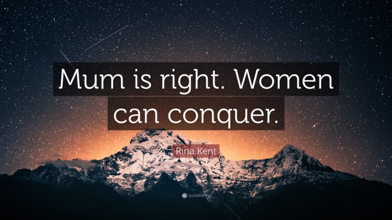 Rina Kent Quote: “Mum is right. Women can conquer.”