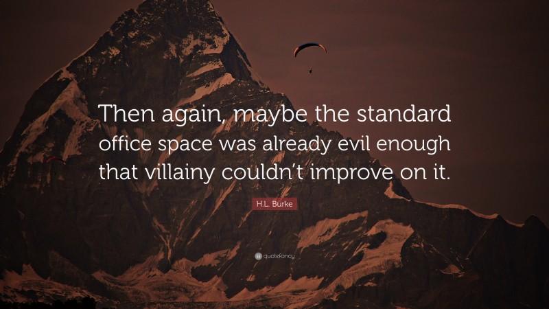 H.L. Burke Quote: “Then again, maybe the standard office space was already evil enough that villainy couldn’t improve on it.”