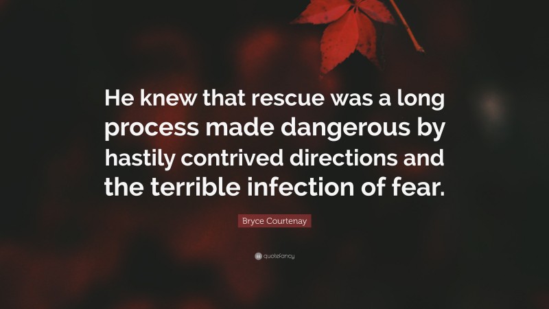 Bryce Courtenay Quote: “He knew that rescue was a long process made dangerous by hastily contrived directions and the terrible infection of fear.”