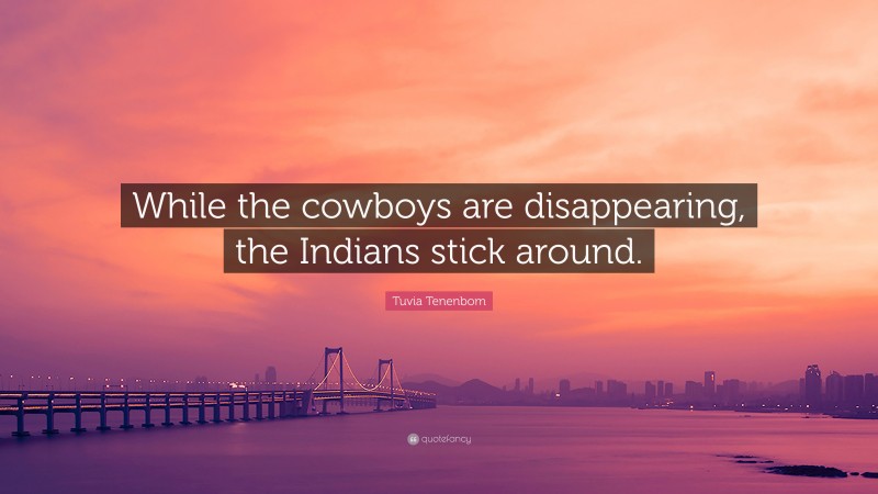 Tuvia Tenenbom Quote: “While the cowboys are disappearing, the Indians stick around.”