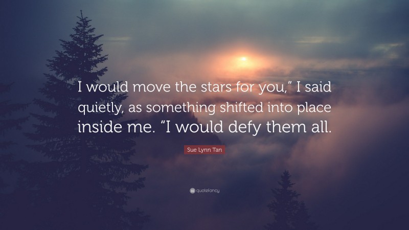 Sue Lynn Tan Quote: “I would move the stars for you,” I said quietly, as something shifted into place inside me. “I would defy them all.”
