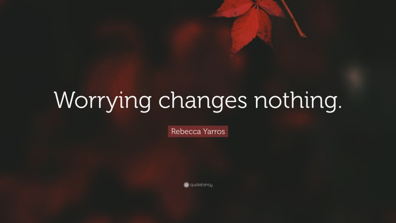 Rebecca Yarros Quote: “Worrying changes nothing.”