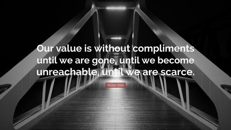 Victor Vote Quote: “Our value is without compliments until we are gone, until we become unreachable, until we are scarce.”