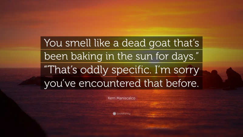 Kerri Maniscalco Quote: “You smell like a dead goat that’s been baking in the sun for days.” “That’s oddly specific. I’m sorry you’ve encountered that before.”