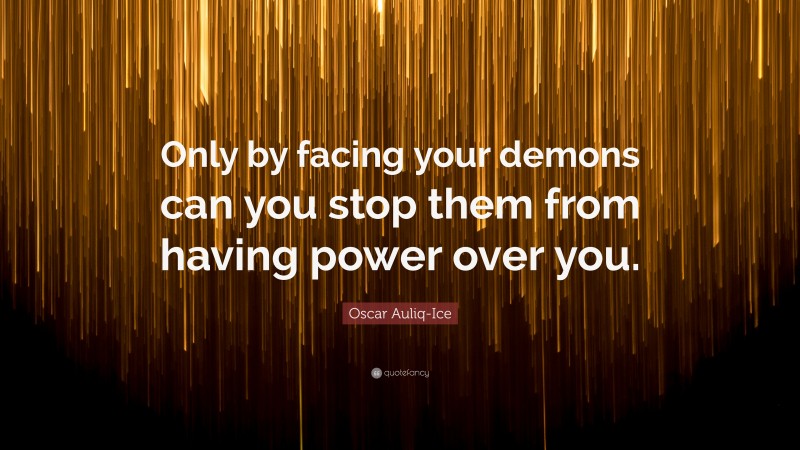 Oscar Auliq-Ice Quote: “Only by facing your demons can you stop them from having power over you.”