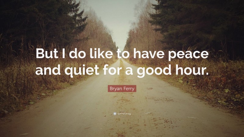 Bryan Ferry Quote: “But I do like to have peace and quiet for a good hour.”