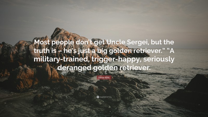 Neva Altaj Quote: “Most people don’t get Uncle Sergei, but the truth is – he’s just a big golden retriever.” “A military-trained, trigger-happy, seriously deranged golden retriever.”