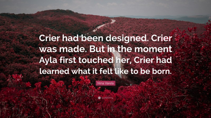 Nina Varela Quote: “Crier had been designed. Crier was made. But in the moment Ayla first touched her, Crier had learned what it felt like to be born.”