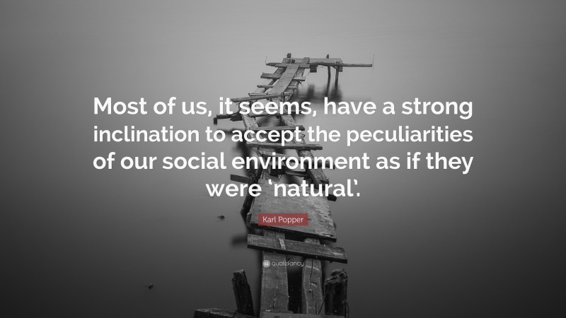 Karl Popper Quote: “Most of us, it seems, have a strong inclination to accept the peculiarities of our social environment as if they were ‘natural’.”