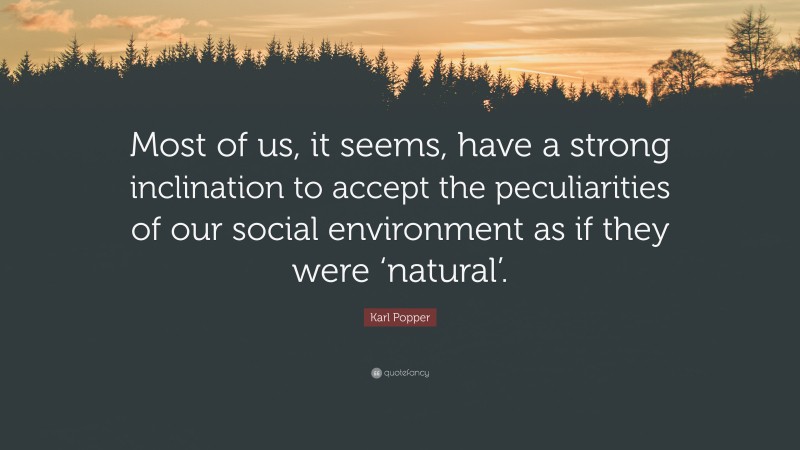 Karl Popper Quote: “Most of us, it seems, have a strong inclination to accept the peculiarities of our social environment as if they were ‘natural’.”