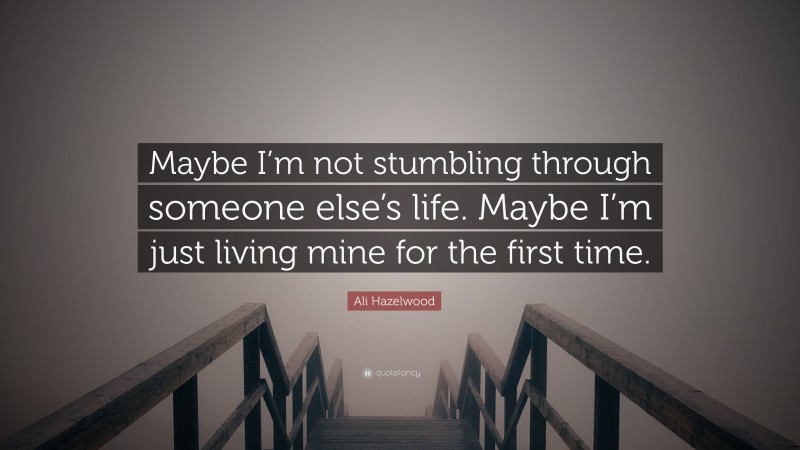 Ali Hazelwood Quote: “Maybe I’m not stumbling through someone else’s life. Maybe I’m just living mine for the first time.”