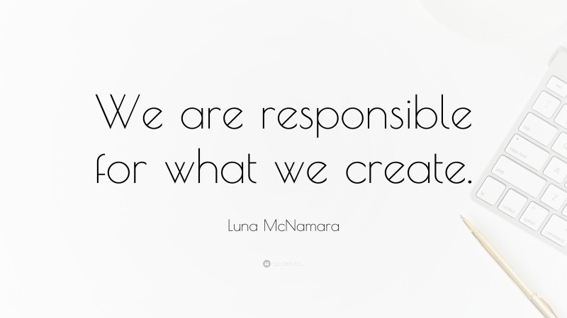 Luna McNamara Quote: “We are responsible for what we create.”