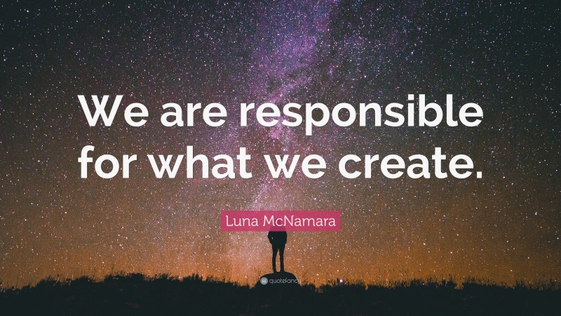 Luna McNamara Quote: “We are responsible for what we create.”