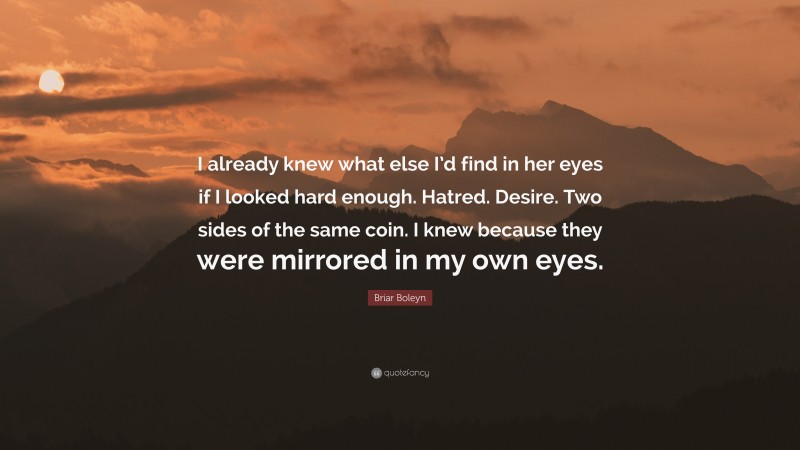 Briar Boleyn Quote: “I already knew what else I’d find in her eyes if I looked hard enough. Hatred. Desire. Two sides of the same coin. I knew because they were mirrored in my own eyes.”