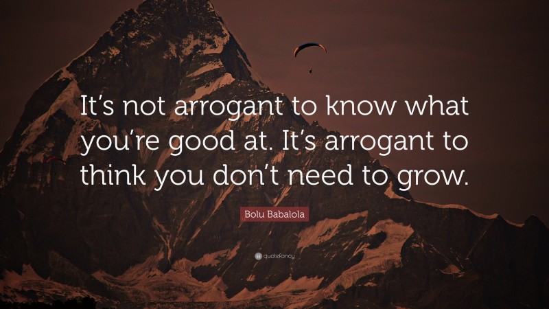 Bolu Babalola Quote: “It’s not arrogant to know what you’re good at. It’s arrogant to think you don’t need to grow.”
