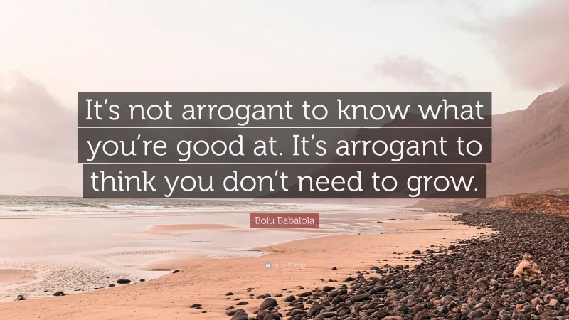Bolu Babalola Quote: “It’s not arrogant to know what you’re good at. It’s arrogant to think you don’t need to grow.”