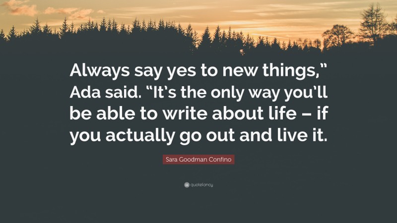 Sara Goodman Confino Quote: “Always say yes to new things,” Ada said. “It’s the only way you’ll be able to write about life – if you actually go out and live it.”