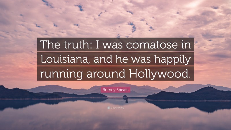 Britney Spears Quote: “The truth: I was comatose in Louisiana, and he was happily running around Hollywood.”