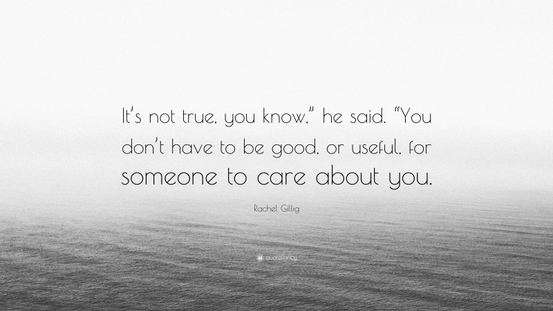 Rachel Gillig Quote: “It’s not true, you know,” he said. “You don’t have to be good, or useful, for someone to care about you.”